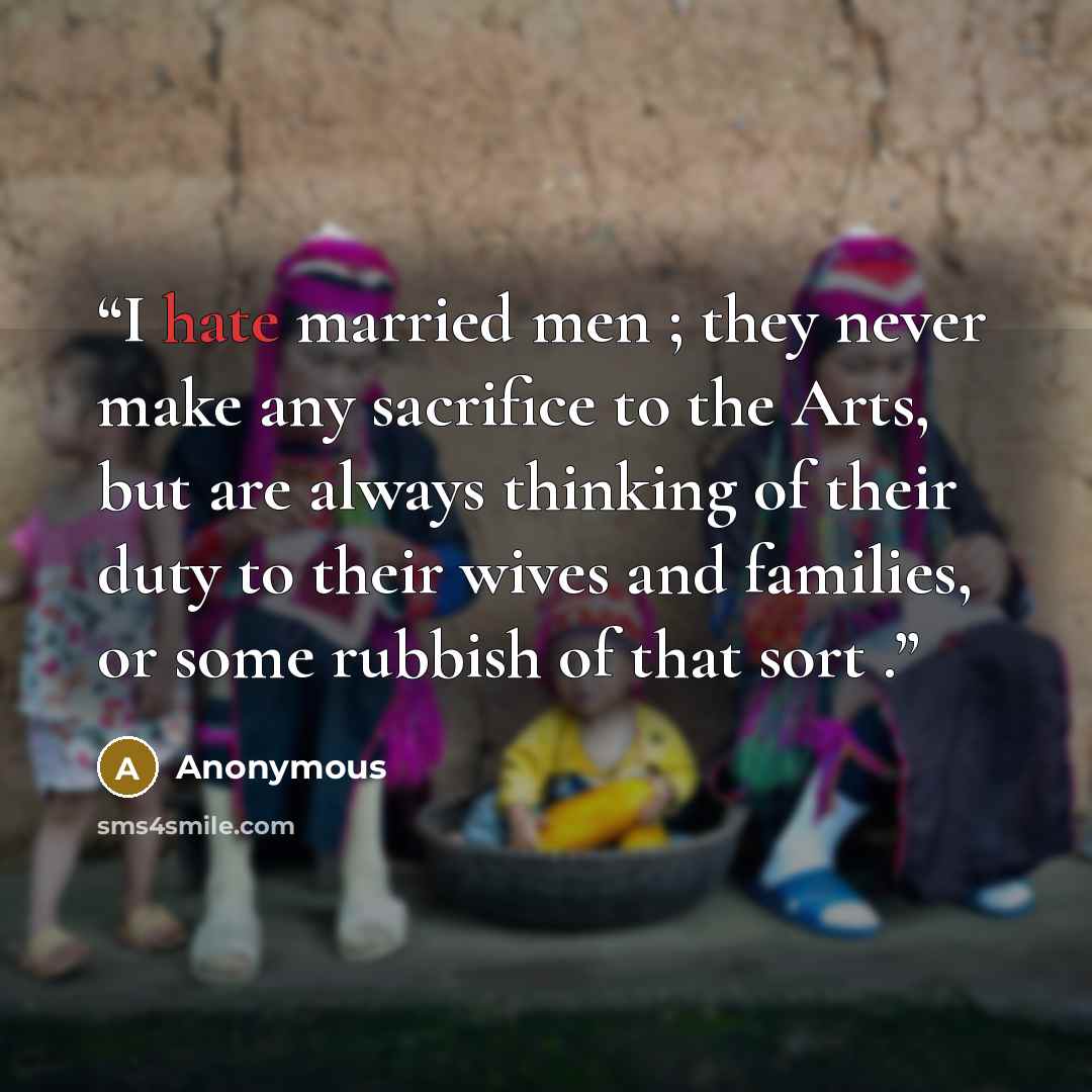 “I hate married men ; they never make any sacrifice to the Arts, but are always thinking of their duty to their wives and families, or some rubbish of that sort .” quote by Anonymous