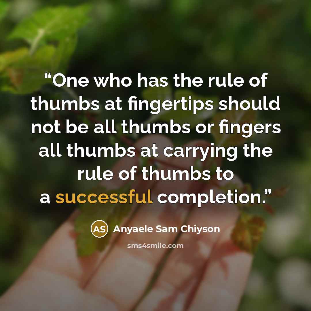 “One who has the rule of thumbs at fingertips should not be all thumbs or fingers all thumbs at carrying the rule of thumbs to a successful completion.” quote by Anyaele Sam Chiyson