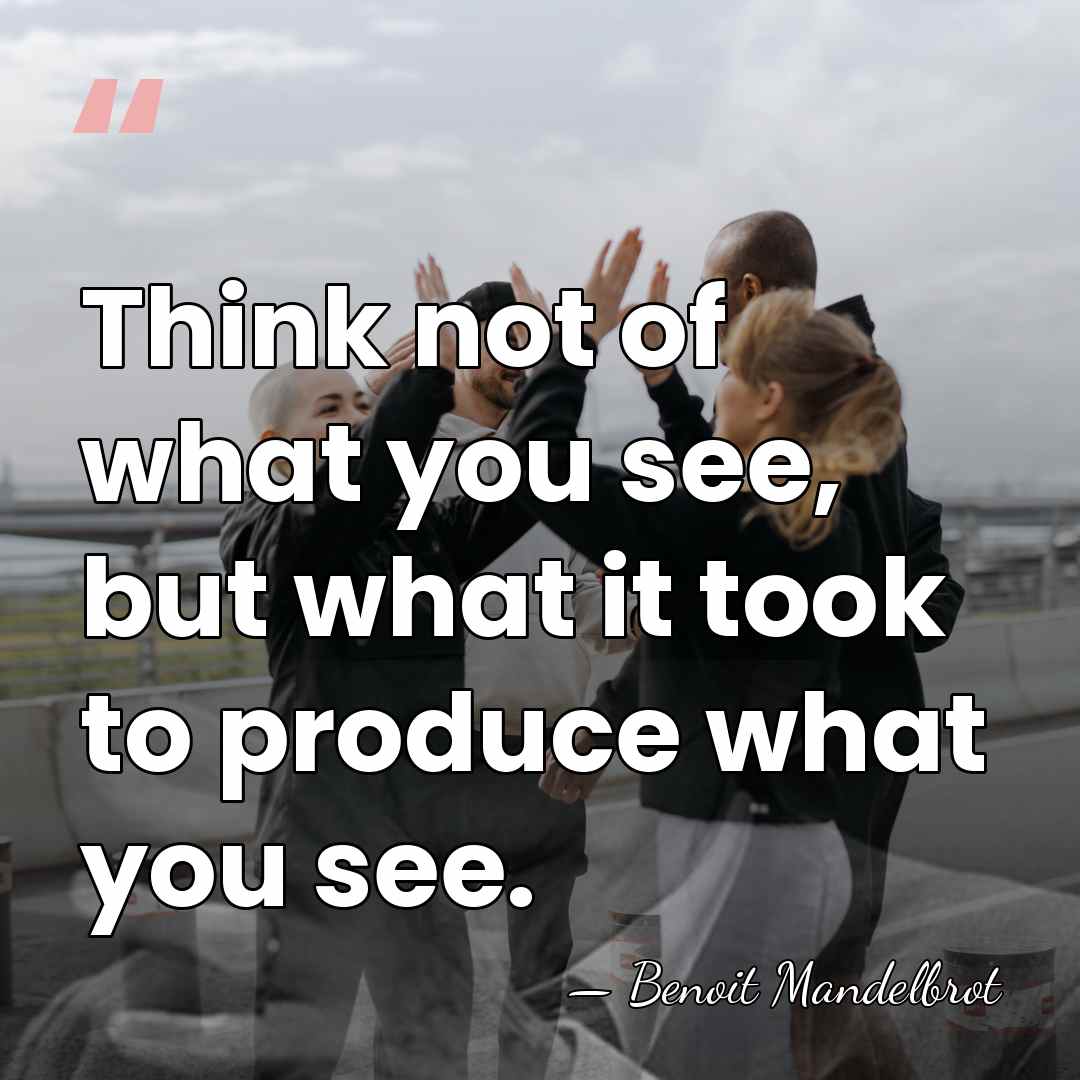 Think not of what you see, but what it took to produce&hellip; - Benoit Mandelbrot