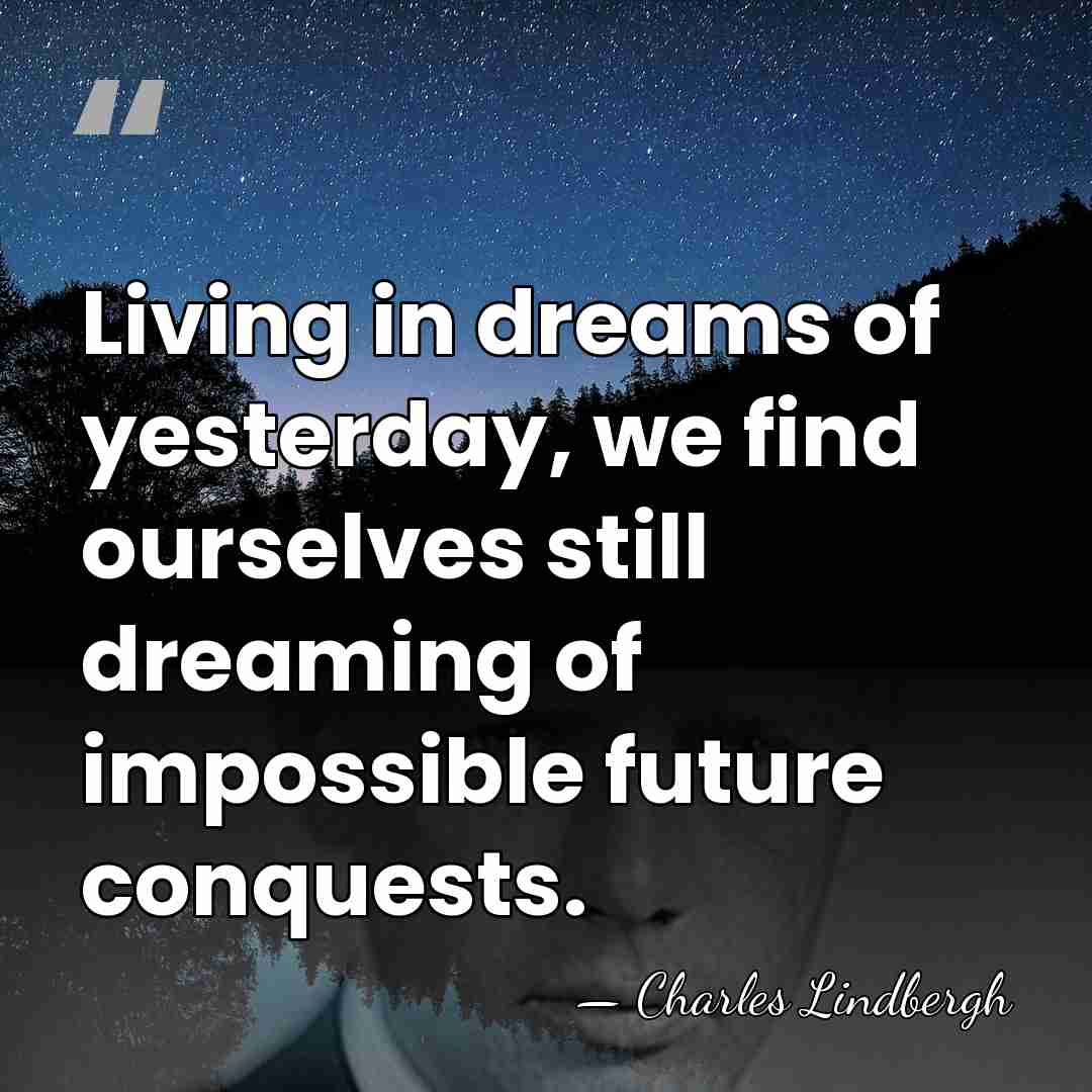 Living in dreams of yesterday, we find ourselves still dreaming of impossible&hellip; - Charles Lindbergh