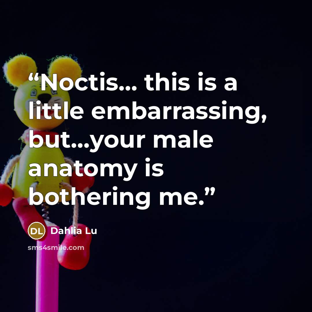 “Noctis… this is a little embarrassing, but…your male anatomy is bothering me.” quote by Dahlia Lu