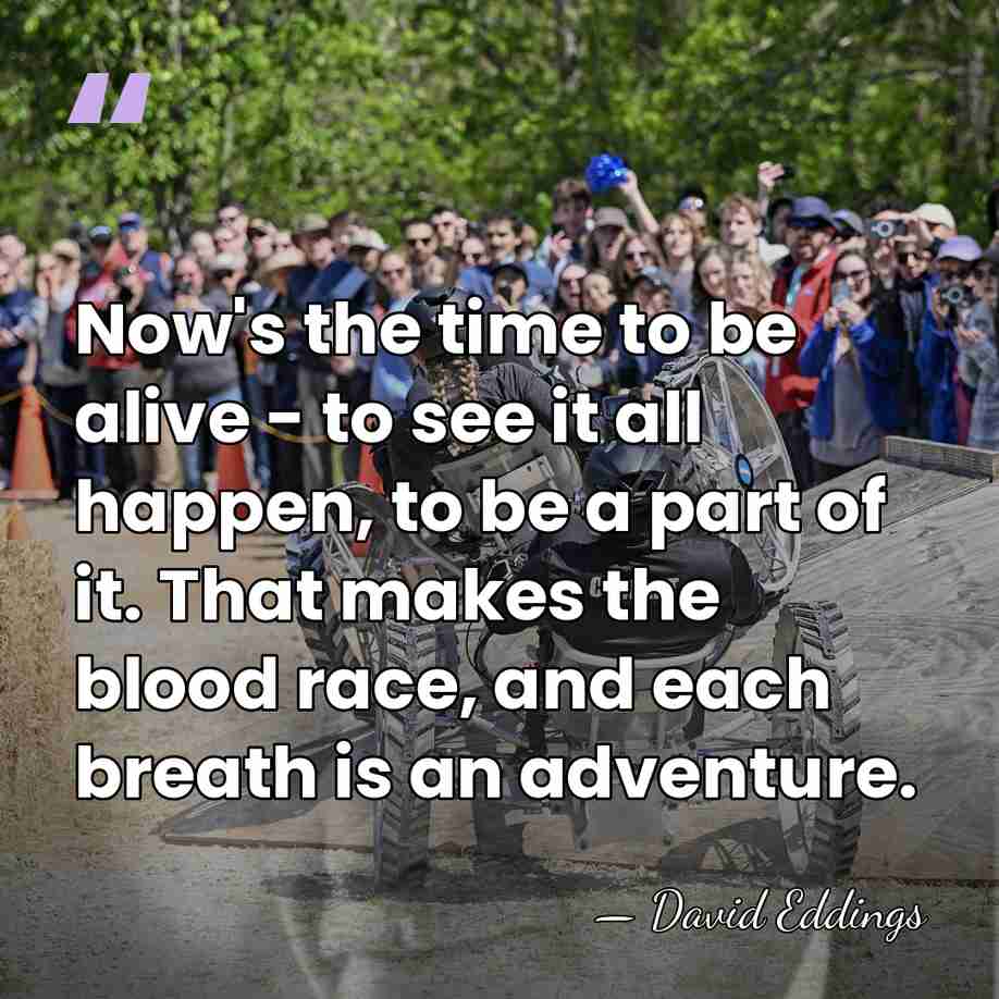Now's the time to be alive - to see it all happen,&hellip; - David Eddings