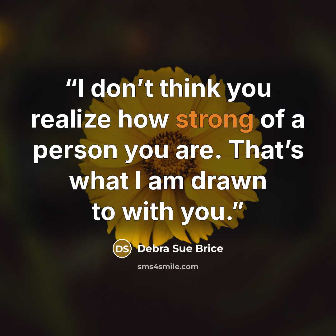 “I don’t think you realize how strong of a person you are. That’s what I am drawn to with you.” quote by Debra Sue Brice