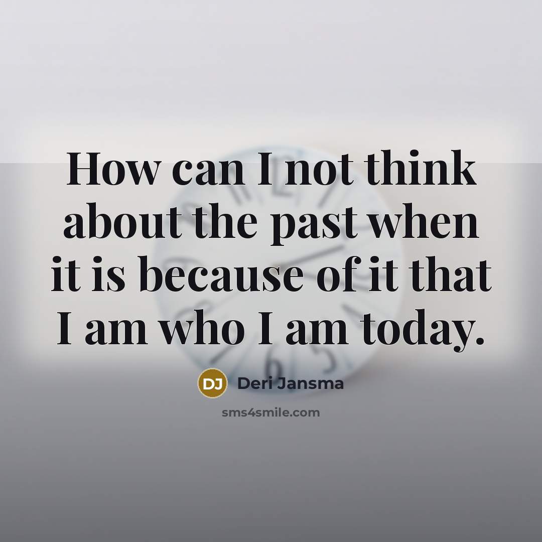 “How can I not think about the past when it is because of it that I am who I am today.” quote by Deri Jansma