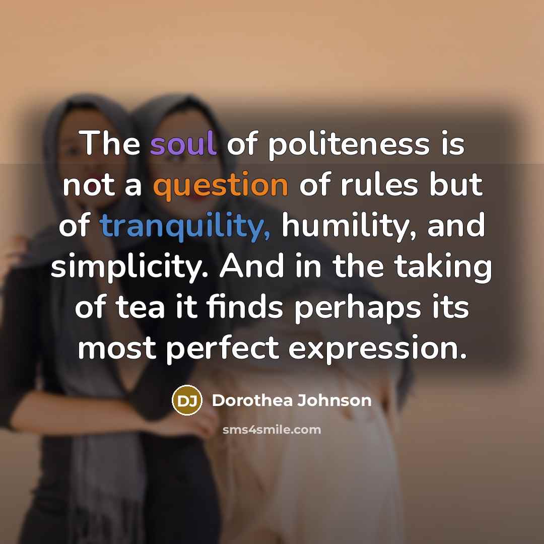 “The soul of politeness is not a question of rules but of tranquility, humility, and simplicity. And in the taking of tea it finds perhaps its most perfect expression.” quote by Dorothea Johnson