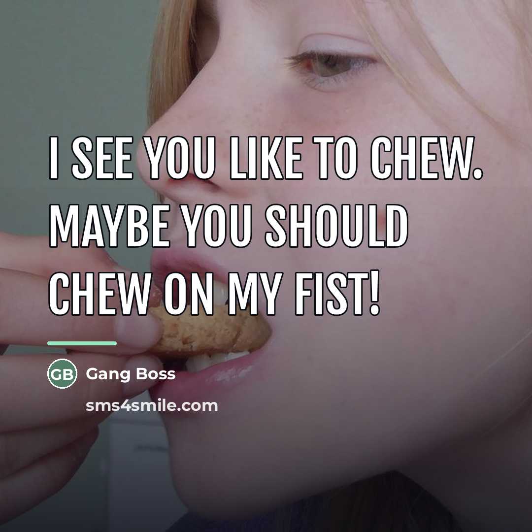 “I see you like to chew. Maybe you should chew…” quote by Gang Boss