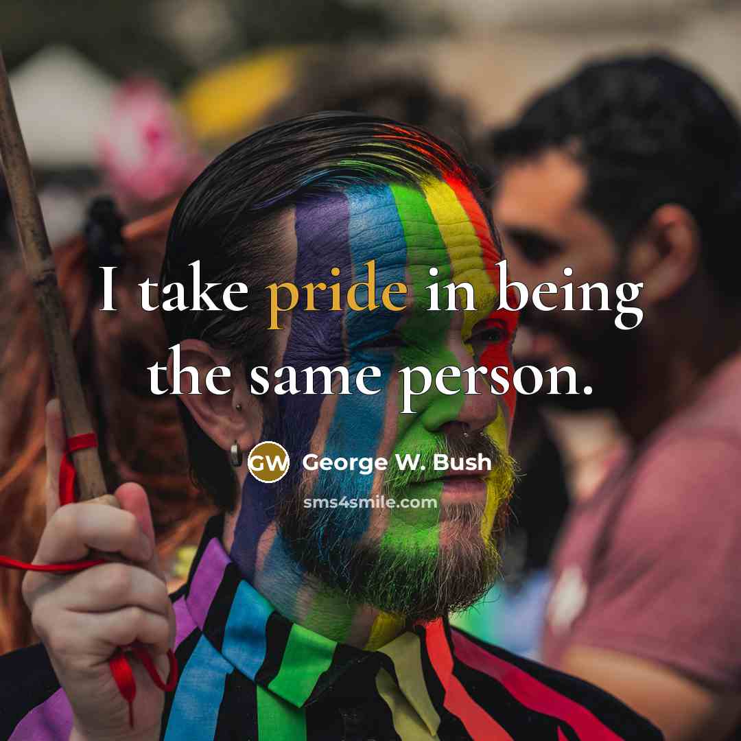 “I take pride in being the same person.…” quote by George W. Bush