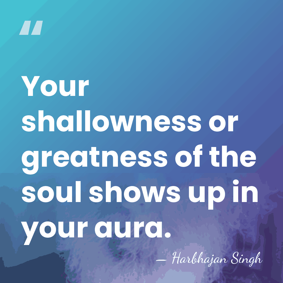 Your shallowness or greatness of the soul shows up in your aura. - Harbhajan Singh