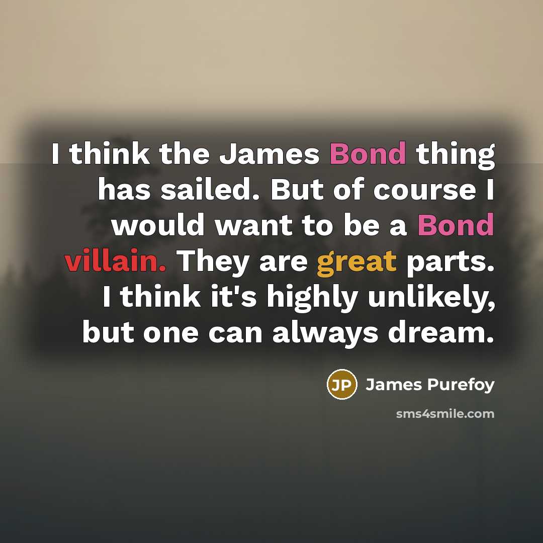 “I think the James Bond thing has sailed. But of course I would want to be a Bond villain. They are great parts. I think it's highly unlikely, but one can always dream.” quote by James Purefoy