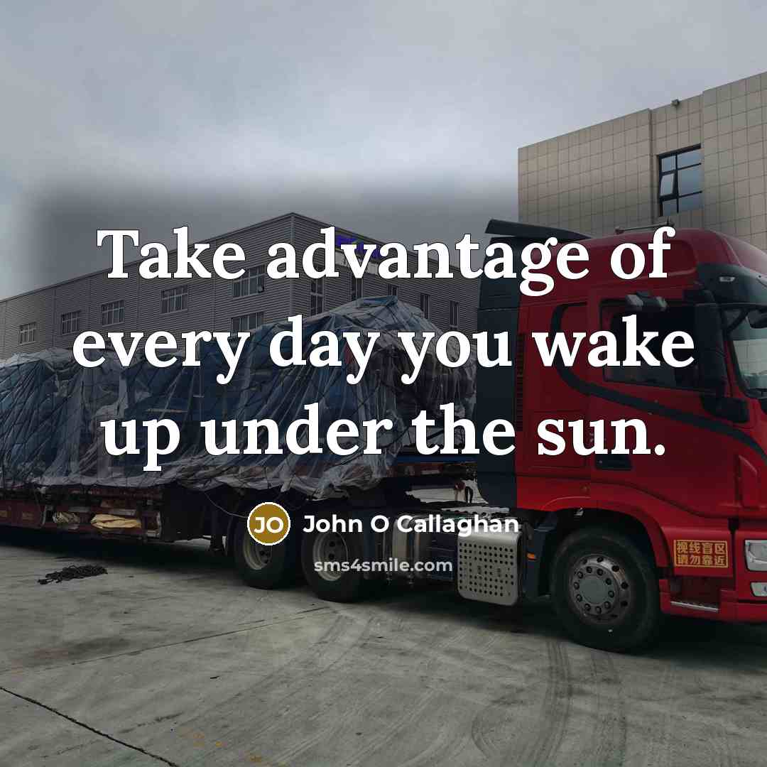 “Take advantage of every day you wake up under the sun.” quote by John O Callaghan