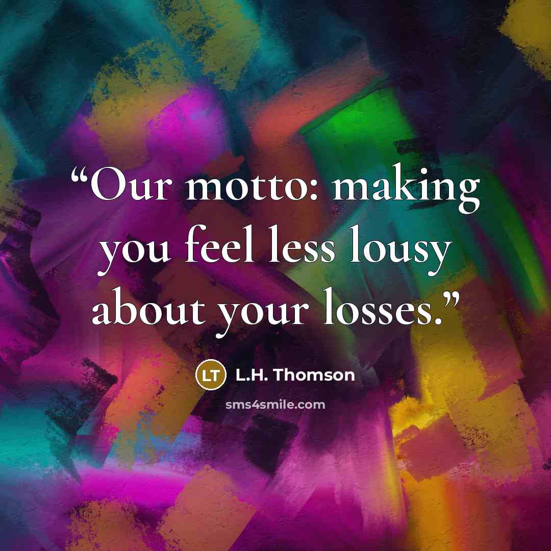 “Our motto: making you feel less lousy about your losses.” quote by L.H. Thomson