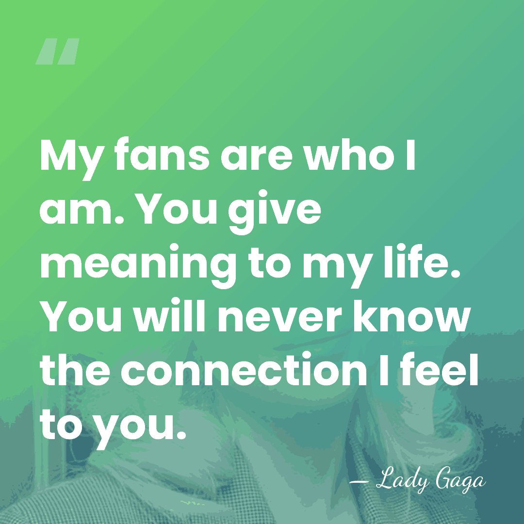 My fans are who I am. You give meaning to my life.&hellip; - Lady Gaga
