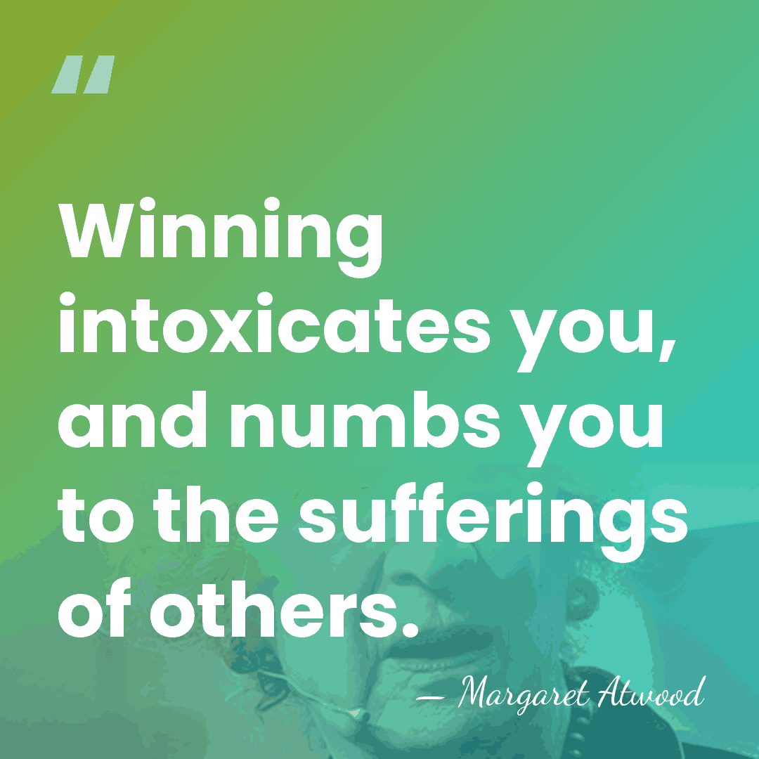 Winning intoxicates you, and numbs you to the sufferings of others. - Margaret Atwood