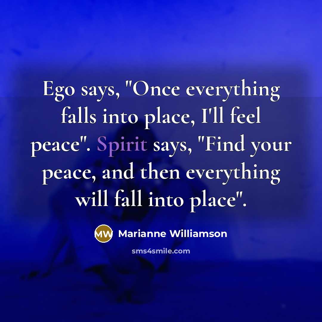 “Ego says, "Once everything falls into place, I'll feel peace".…” quote by Marianne Williamson