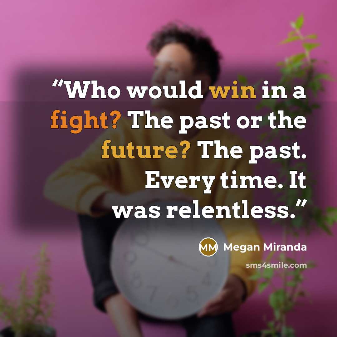 “Who would win in a fight? The past or the future? The past. Every time. It was relentless.” quote by Megan Miranda