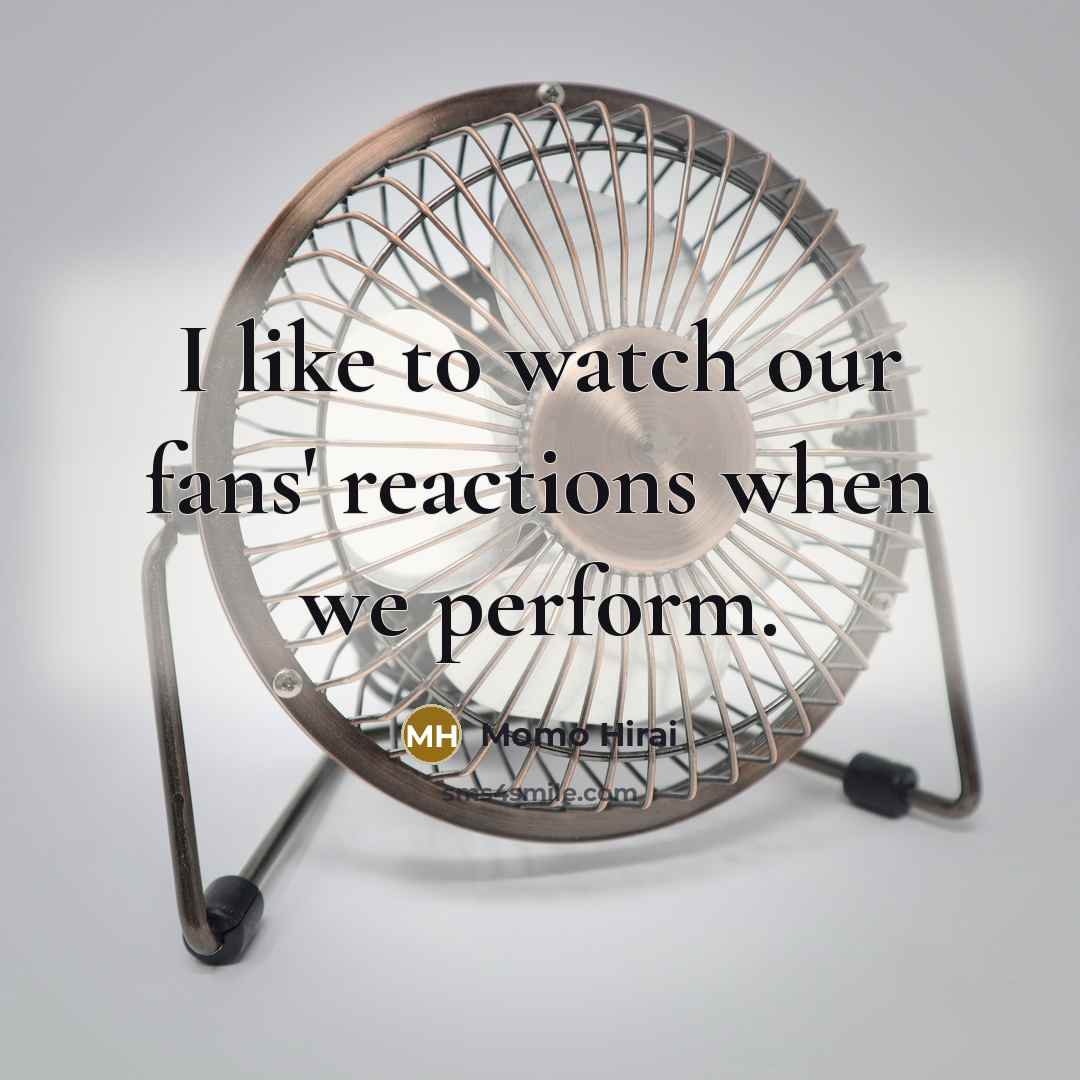 “I like to watch our fans' reactions when we perform.…” quote by Momo Hirai