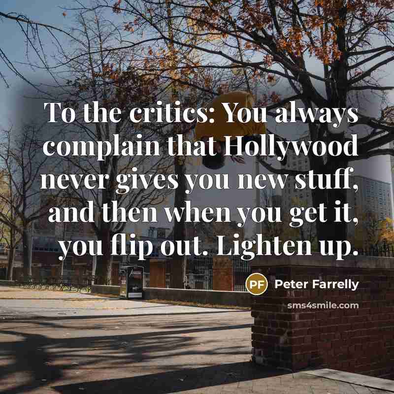 “To the critics: You always complain that Hollywood never gives you new stuff, and then when you get it, you flip out. Lighten up.” quote by Peter Farrelly