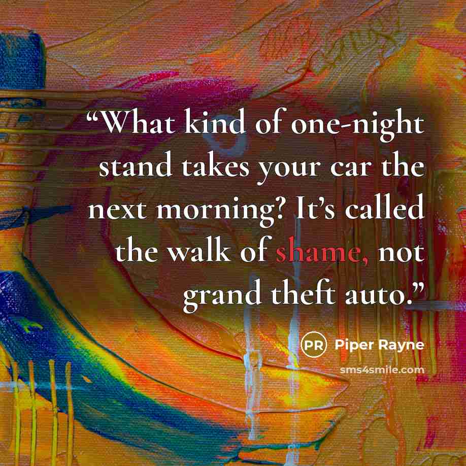 “What kind of one-night stand takes your car the next morning? It’s called the walk of shame, not grand theft auto.” quote by Piper Rayne