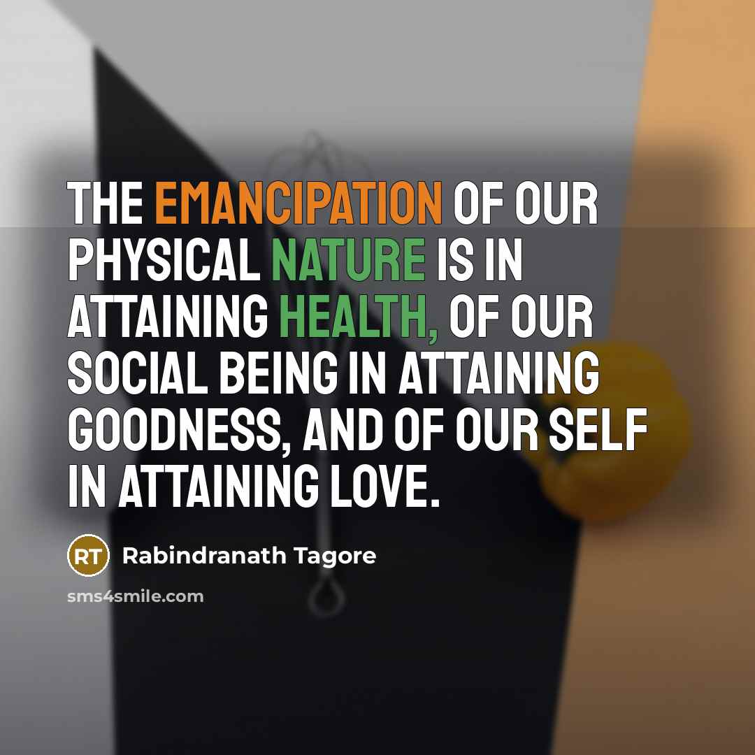 “The emancipation of our physical nature is in attaining health, of our social being in attaining goodness, and of our self in attaining love.” quote by Rabindranath Tagore