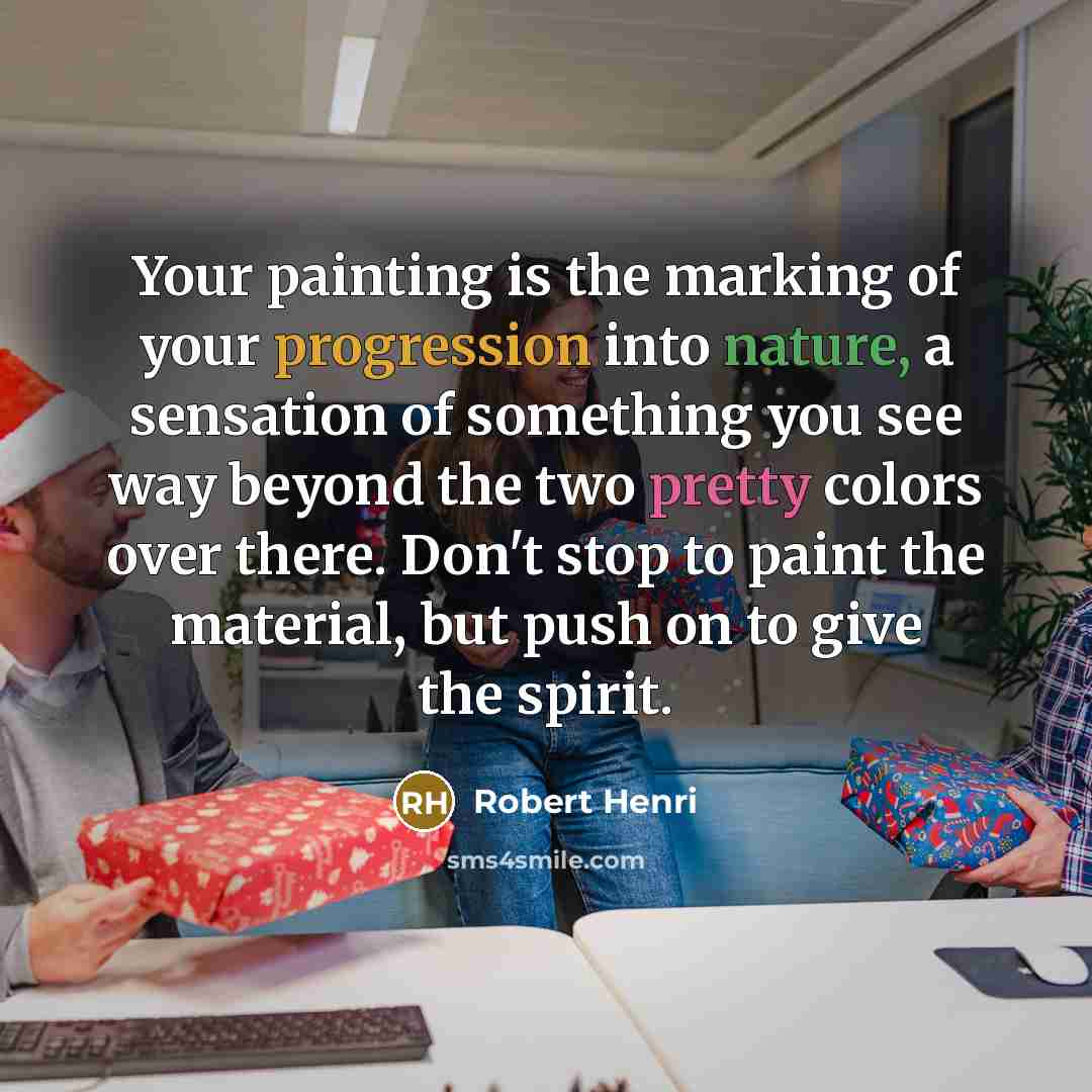 “Your painting is the marking of your progression into nature, a sensation of something you see way beyond the two pretty colors over there. Don't stop to paint the material, but push on to give the spirit.” quote by Robert Henri