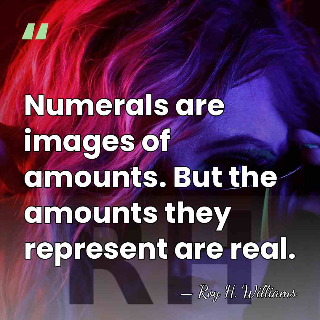 Numerals are images of amounts. But the amounts they represent are real. - Roy H. Williams