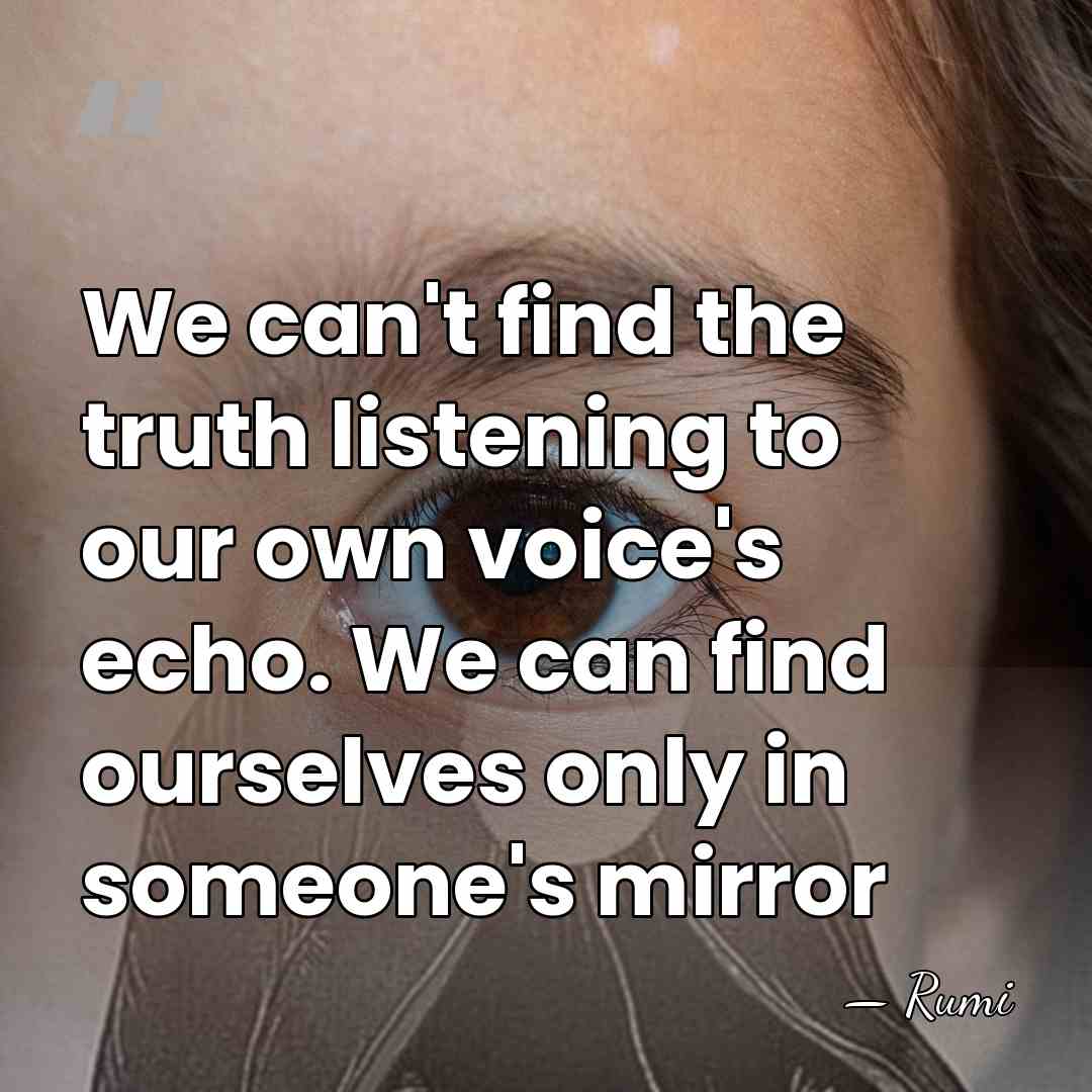 We can't find the truth listening to our own voice's echo. We&hellip; - Rumi