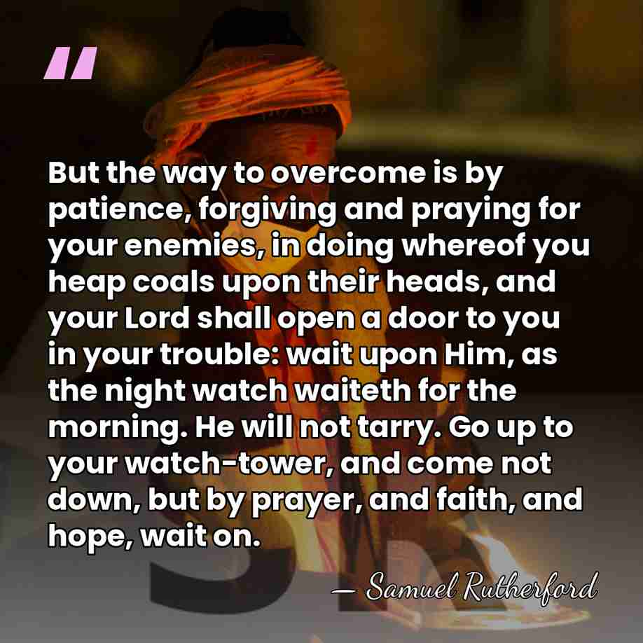 But the way to overcome is by patience, forgiving and praying for&hellip; - Samuel Rutherford