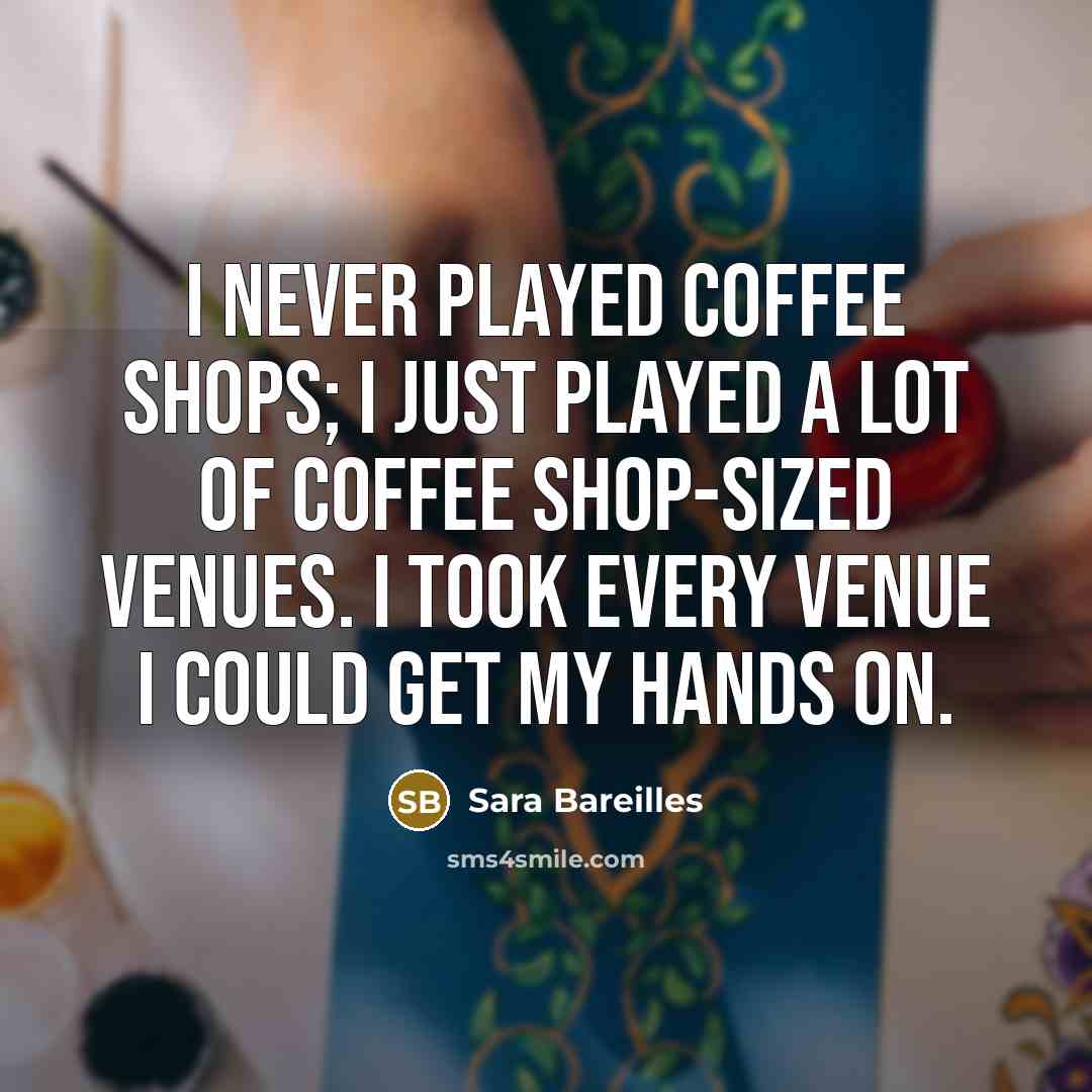 “I never played coffee shops; I just played a lot…” quote by Sara Bareilles