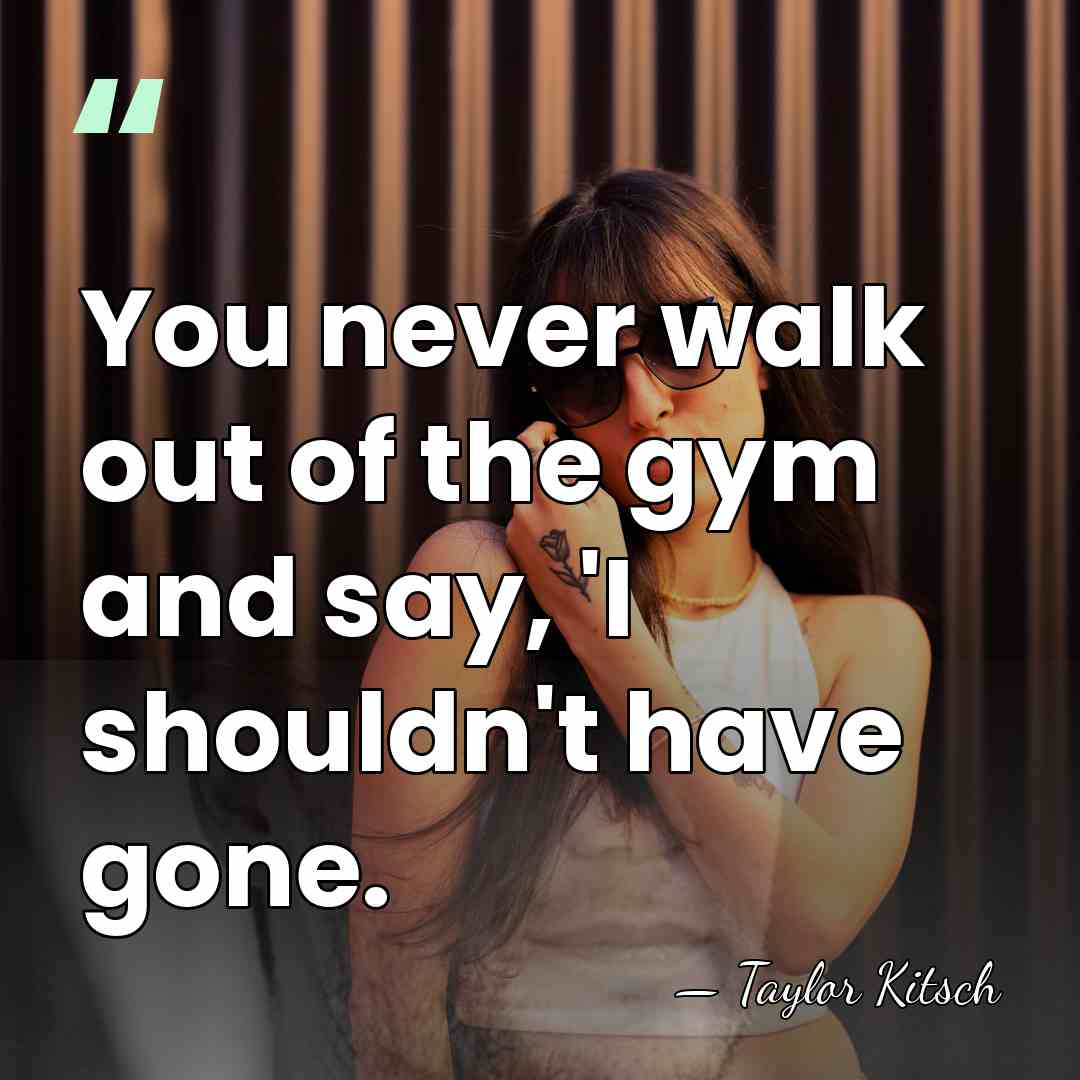 You never walk out of the gym and say, 'I shouldn't have&hellip; - Taylor Kitsch