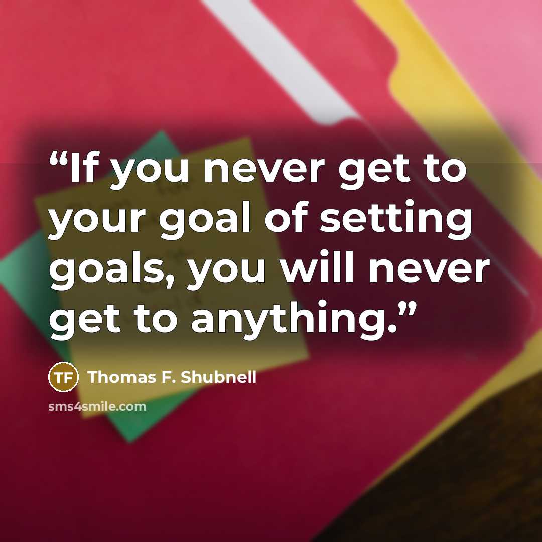 “If you never get to your goal of setting goals, you will never get to anything.” quote by Thomas F. Shubnell