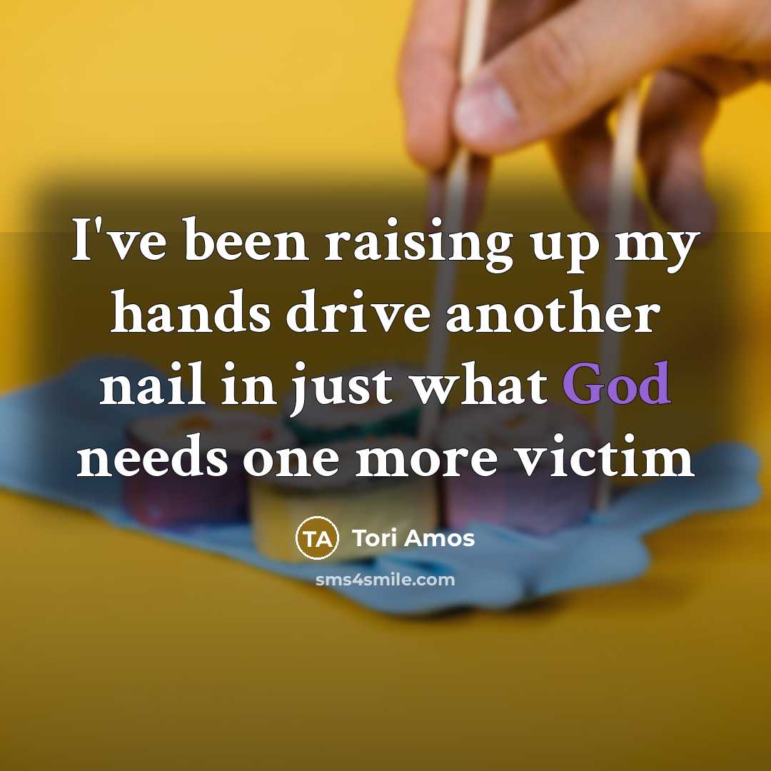 “I've been raising up my hands drive another nail in…” quote by Tori Amos