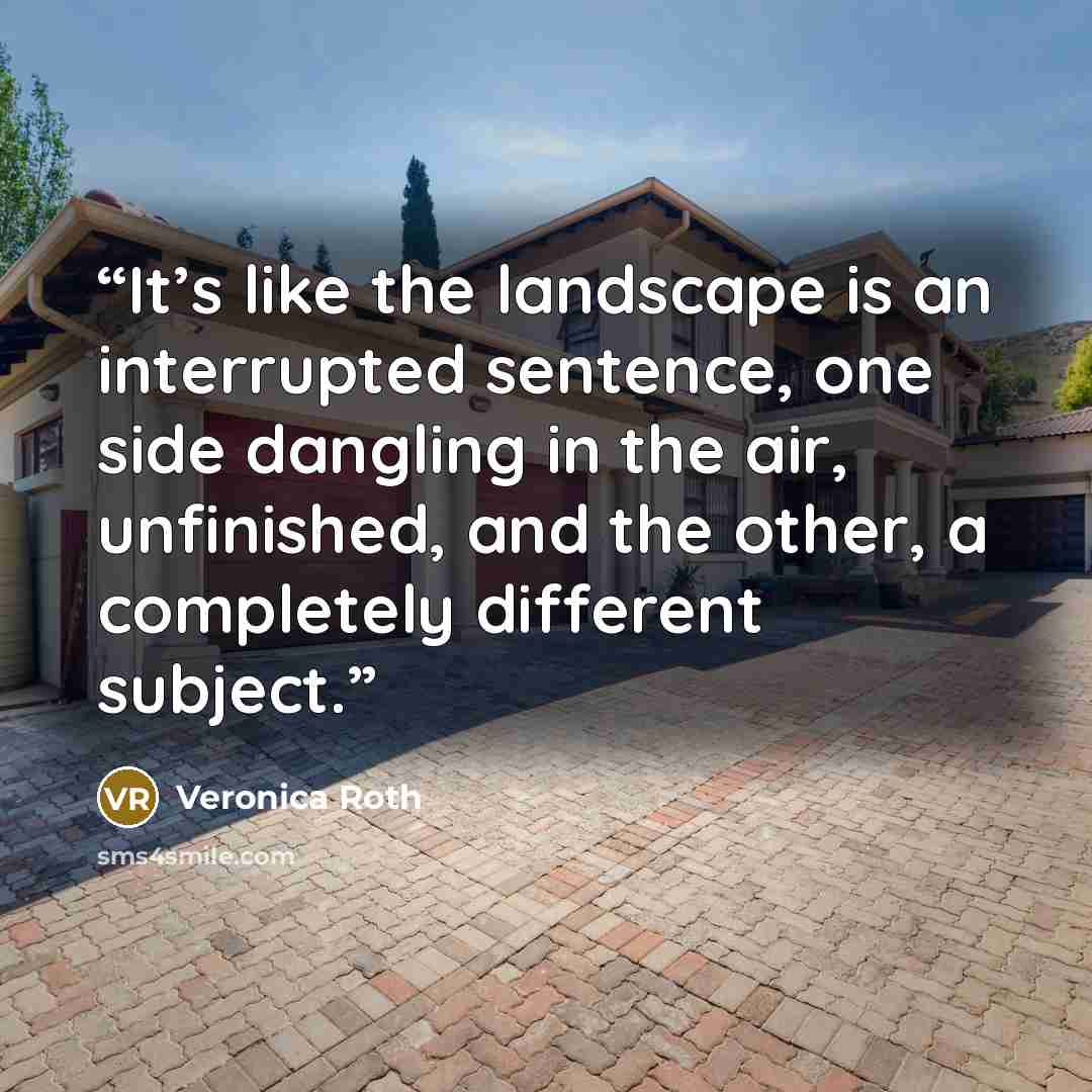 “It’s like the landscape is an interrupted sentence, one side dangling in the air, unfinished, and the other, a completely different subject.” quote by Veronica Roth