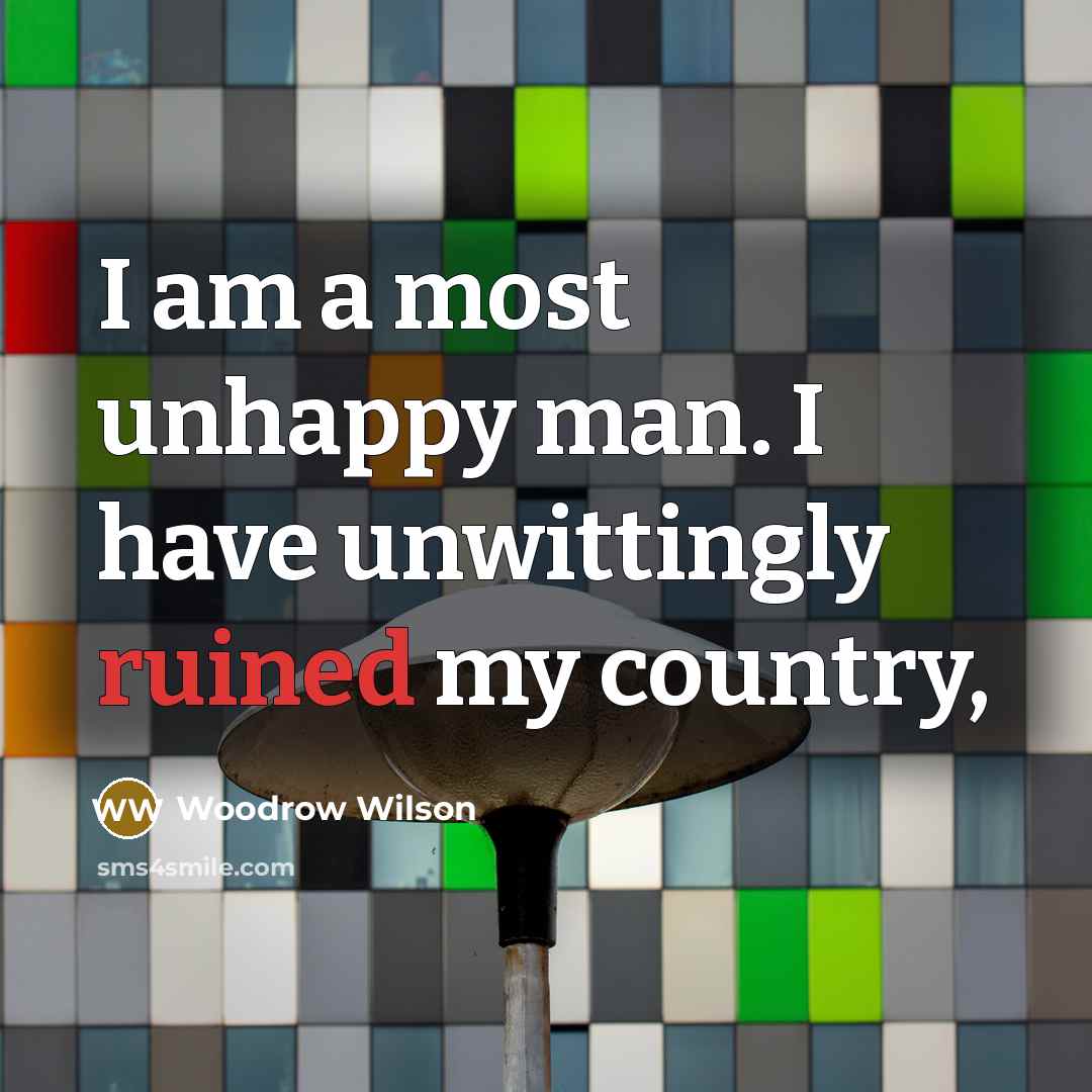 “I am a most unhappy man. I have unwittingly ruined…” quote by Woodrow Wilson