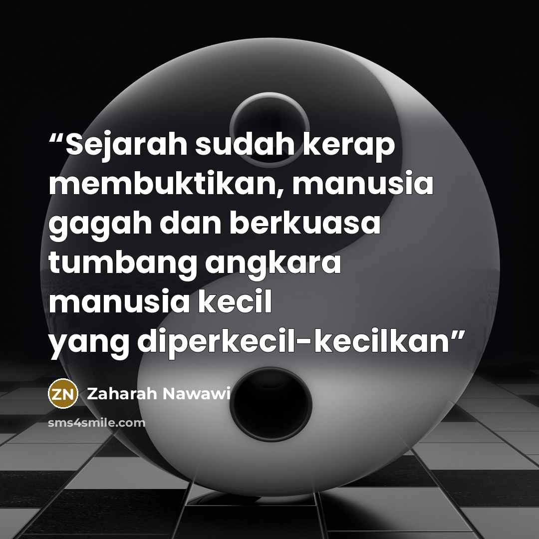 “Sejarah sudah kerap membuktikan, manusia gagah dan berkuasa tumbang angkara manusia kecil yang diperkecil-kecilkan” quote by Zaharah Nawawi