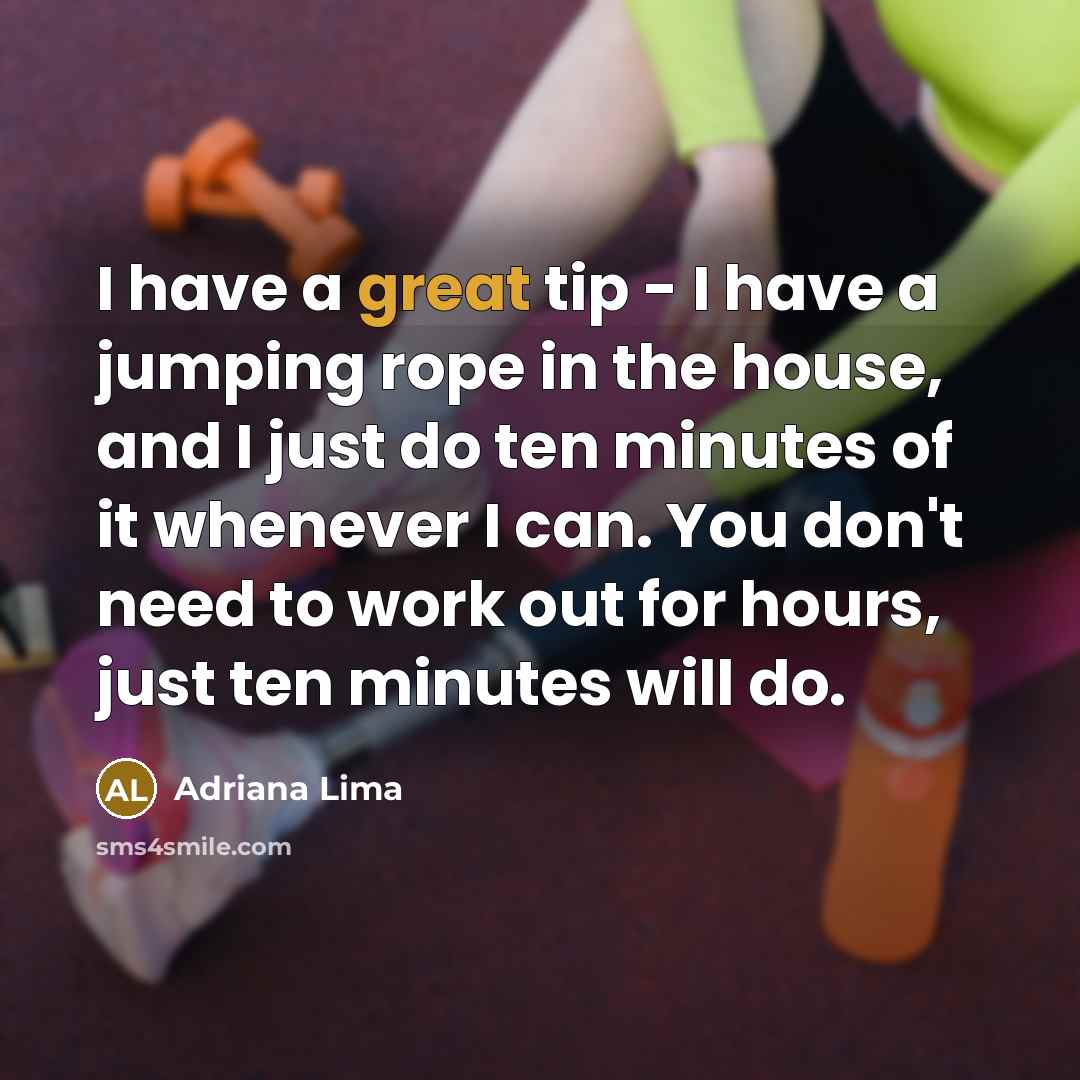 “I have a great tip - I have a jumping rope in the house, and I just do ten minutes of it whenever I can. You don't need to work out for hours, just ten minutes will do.” quote by Adriana Lima