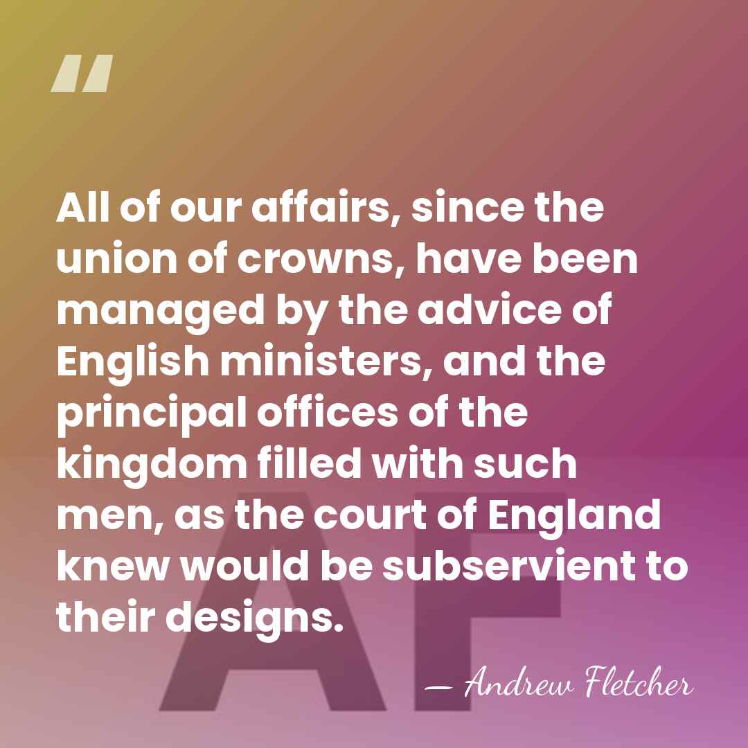All of our affairs, since the union of crowns, have been managed&hellip; - Andrew Fletcher