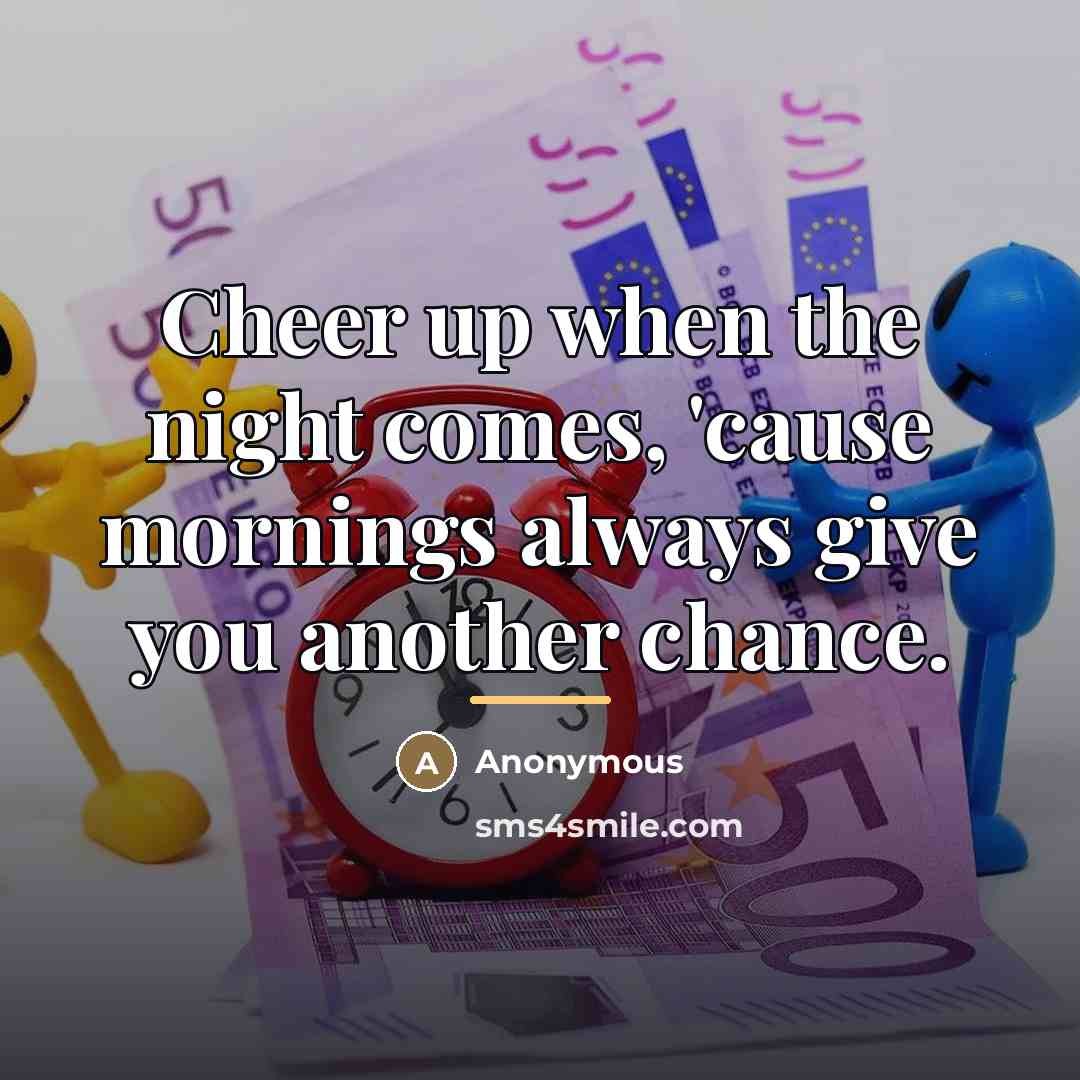 “Cheer up when the night comes, 'cause mornings always give…” quote by Anonymous