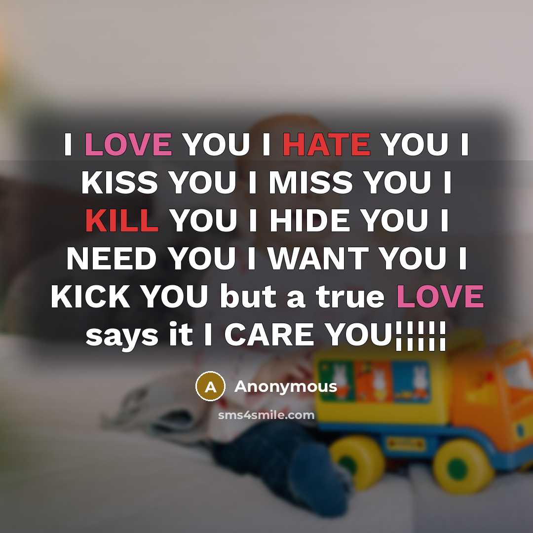 “I LOVE YOU I HATE YOU I KISS YOU I MISS YOU I KILL YOU I HIDE YOU I NEED YOU I WANT YOU I KICK YOU but a true LOVE says it I CARE YOU¦¦¦¦¦” quote by Anonymous