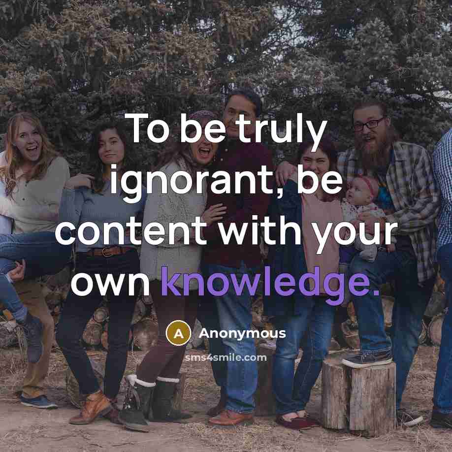 “To be truly ignorant, be content with your own knowledge.…” quote by Anonymous