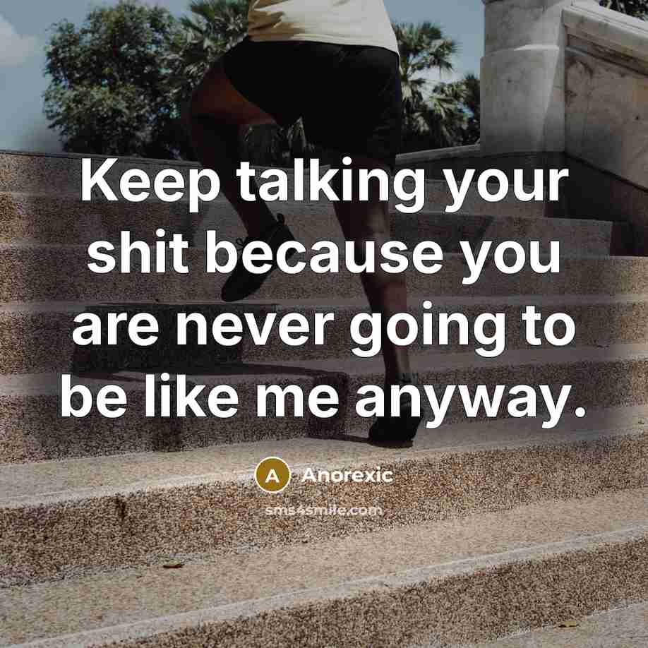 “Keep talking your shit because you are never going to be like me anyway.” quote by Anorexic