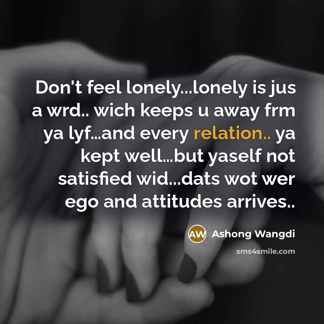 “Don't feel lonely...lonely is jus a wrd.. wich keeps u away frm ya lyf…and every relation.. ya kept well…but yaself not satisfied wid...dats wot wer ego and attitudes arrives..” quote by Ashong Wangdi