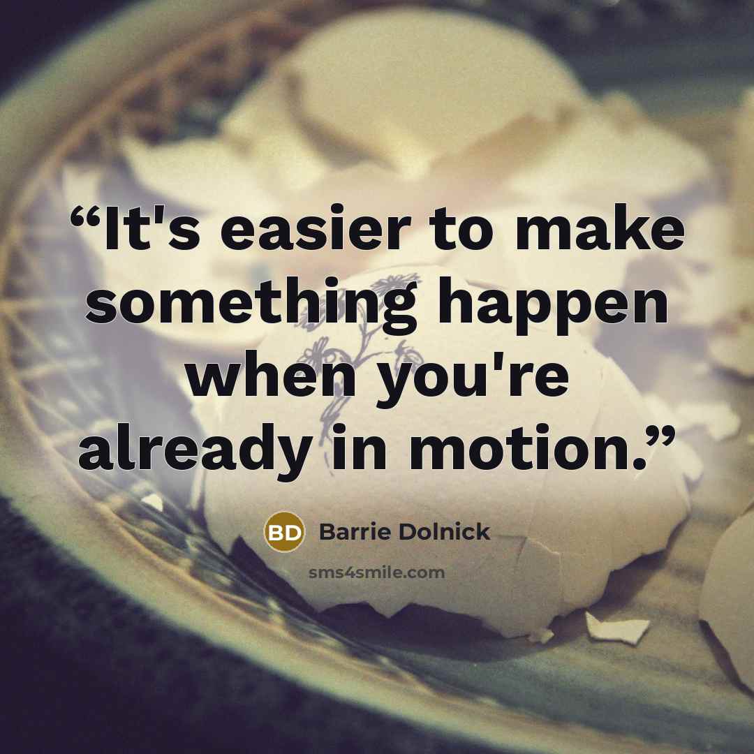 “It's easier to make something happen when you're already in motion.” quote by Barrie Dolnick