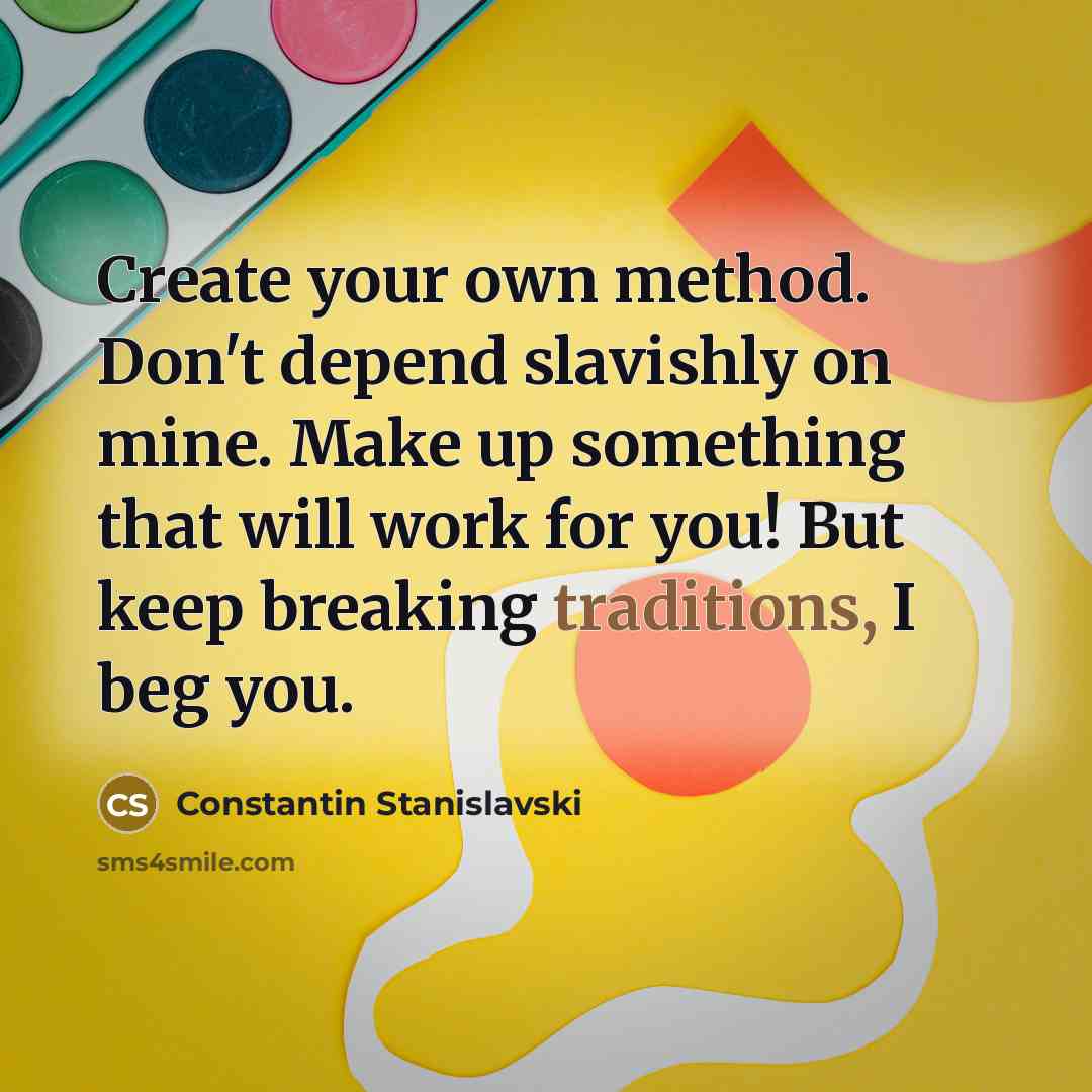 “Create your own method. Don't depend slavishly on mine. Make up something that will work for you! But keep breaking traditions, I beg you.” quote by Constantin Stanislavski