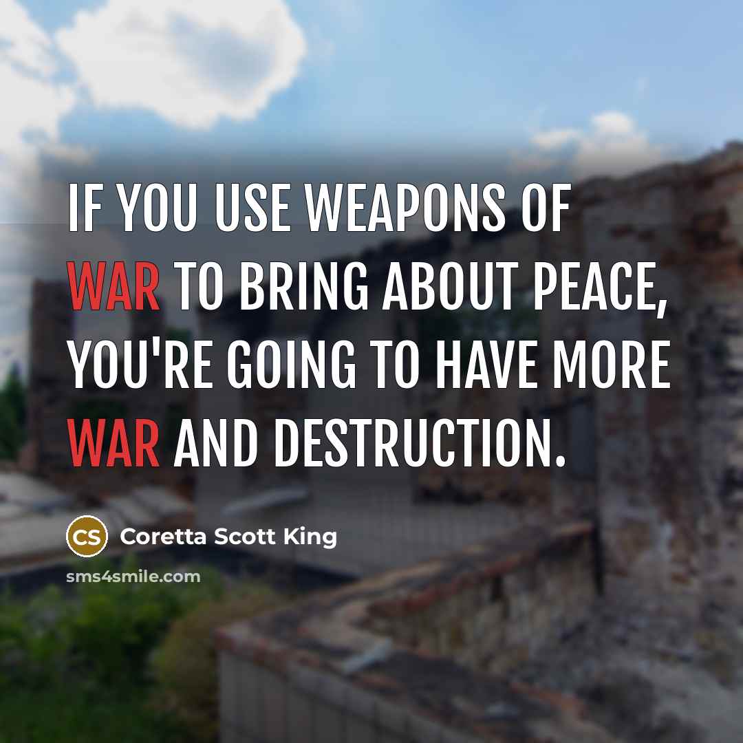 “If you use weapons of war to bring about peace,…” quote by Coretta Scott King