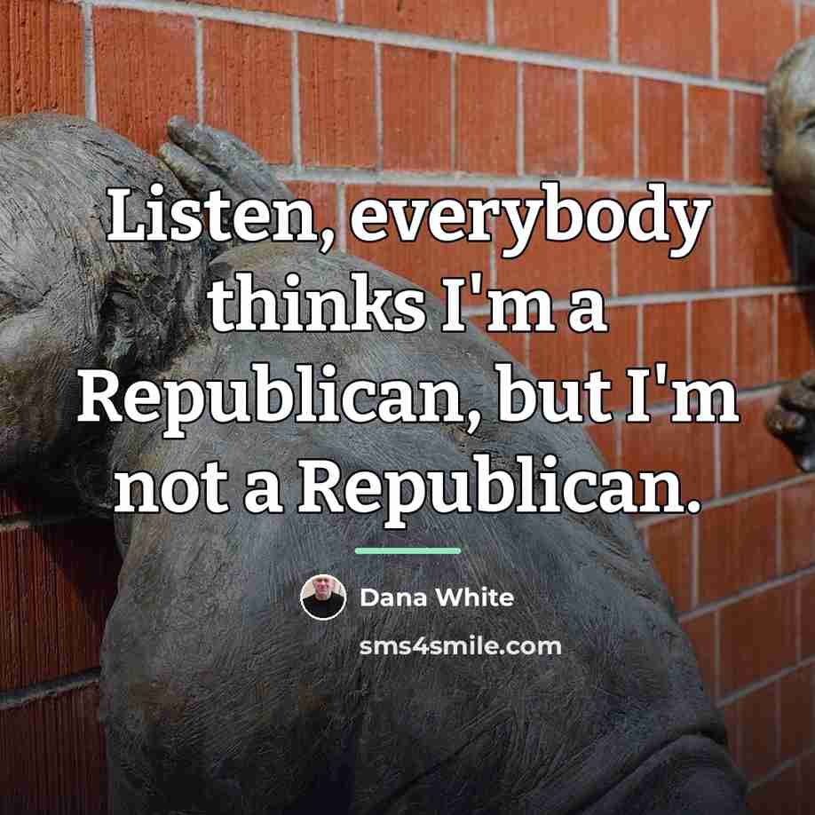 “Listen, everybody thinks I'm a Republican, but I'm not a…” quote by Dana White