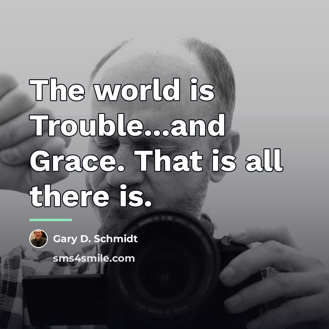 “The world is Trouble...and Grace. That is all there is.…” quote by Gary D. Schmidt