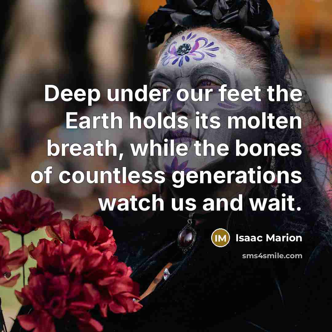 “Deep under our feet the Earth holds its molten breath,…” quote by Isaac Marion
