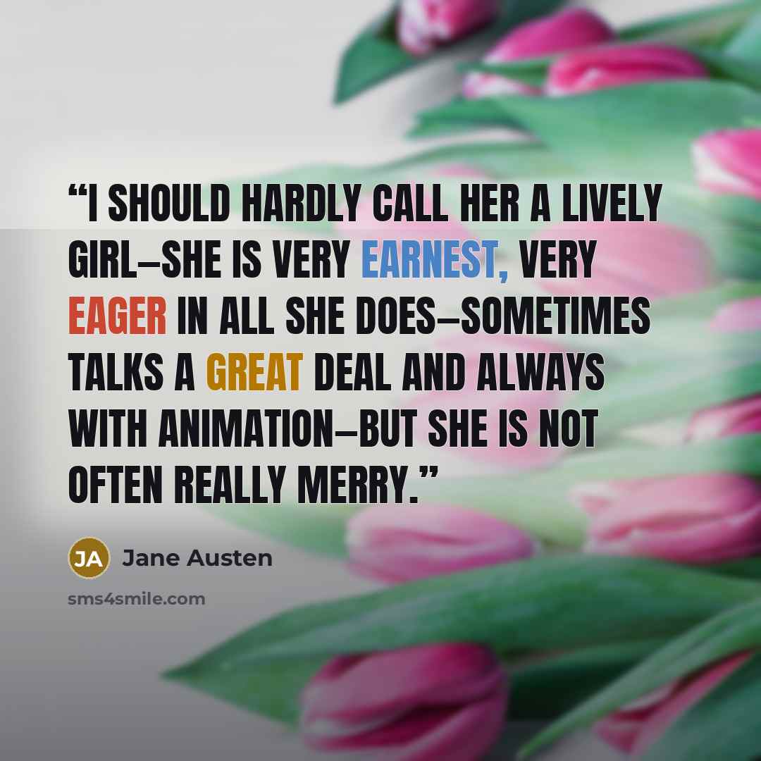 “I should hardly call her a lively girl—she is very earnest, very eager in all she does—sometimes talks a great deal and always with animation—but she is not often really merry.” quote by Jane Austen