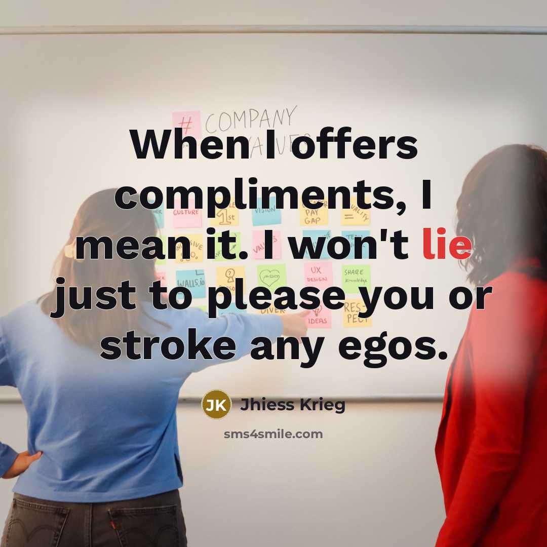 “When I offers compliments, I mean it. I won't lie just to please you or stroke any egos.” quote by Jhiess Krieg
