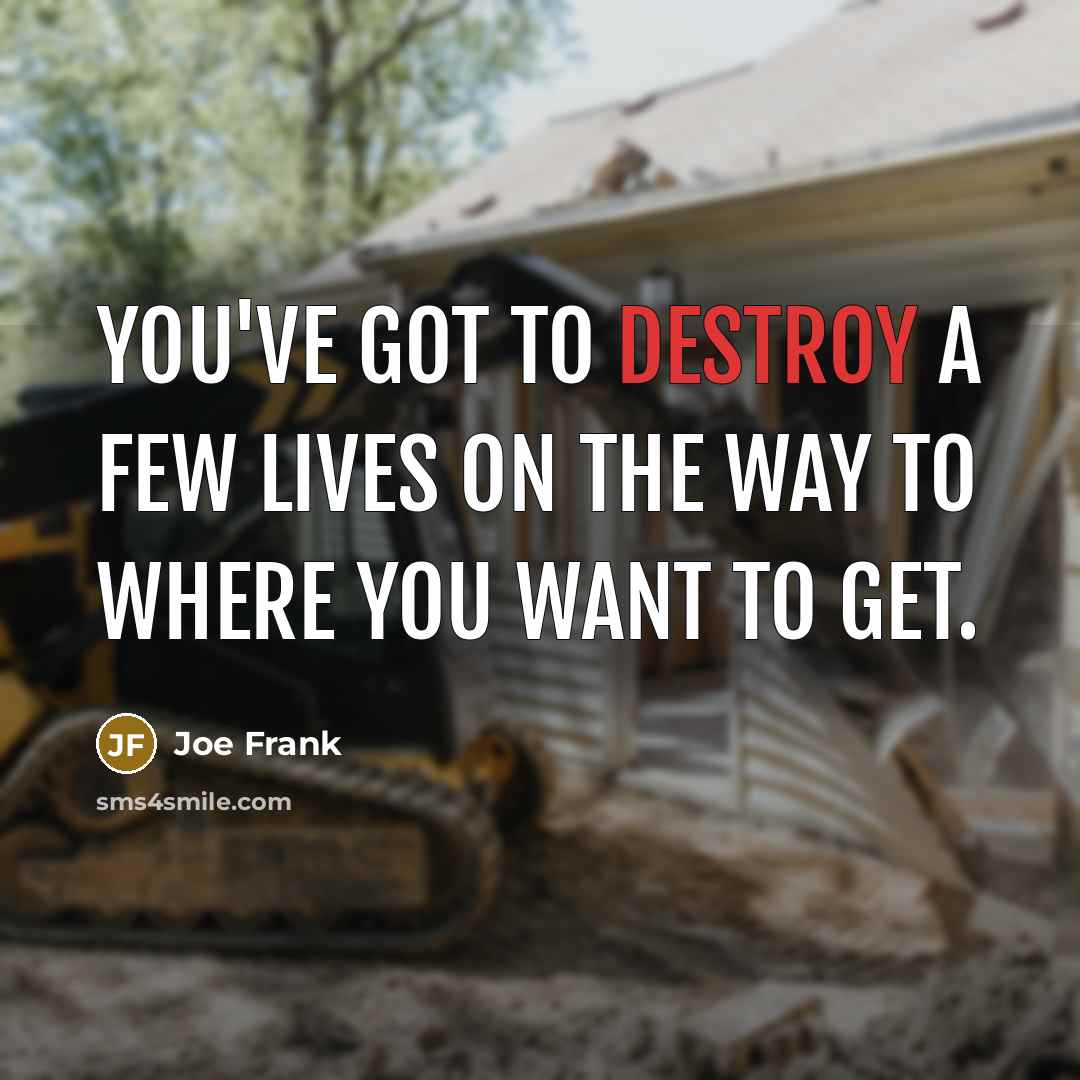 “You've got to destroy a few lives on the way to where you want to get.” quote by Joe Frank